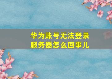 华为账号无法登录服务器怎么回事儿