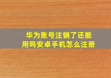 华为账号注销了还能用吗安卓手机怎么注册