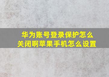 华为账号登录保护怎么关闭啊苹果手机怎么设置