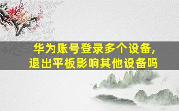 华为账号登录多个设备,退出平板影响其他设备吗