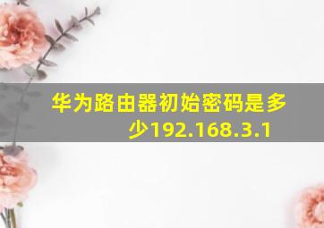 华为路由器初始密码是多少192.168.3.1