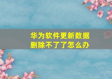 华为软件更新数据删除不了了怎么办