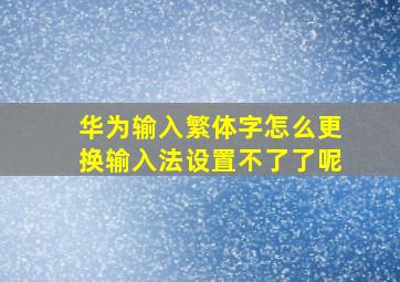 华为输入繁体字怎么更换输入法设置不了了呢