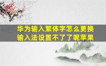 华为输入繁体字怎么更换输入法设置不了了呢苹果