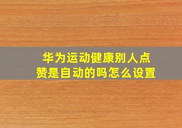 华为运动健康别人点赞是自动的吗怎么设置