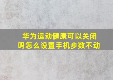 华为运动健康可以关闭吗怎么设置手机步数不动