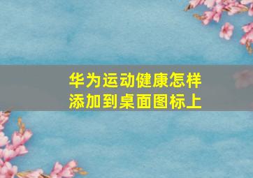 华为运动健康怎样添加到桌面图标上