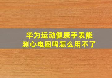 华为运动健康手表能测心电图吗怎么用不了