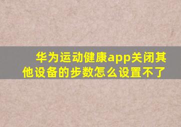 华为运动健康app关闭其他设备的步数怎么设置不了