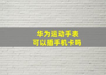 华为运动手表可以插手机卡吗