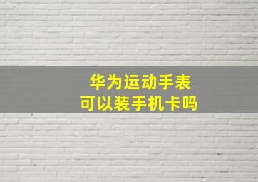 华为运动手表可以装手机卡吗