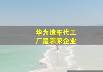 华为造车代工厂是哪家企业