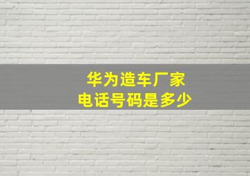 华为造车厂家电话号码是多少