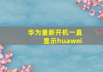 华为重新开机一直显示huawei