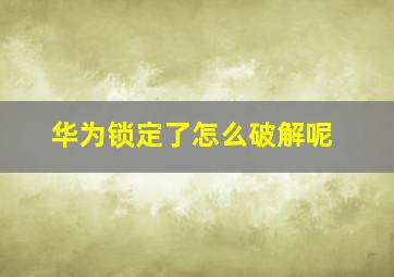 华为锁定了怎么破解呢