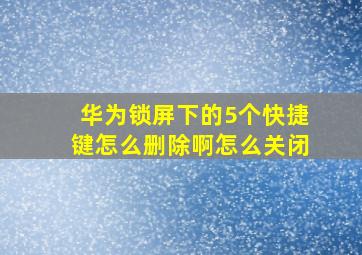 华为锁屏下的5个快捷键怎么删除啊怎么关闭