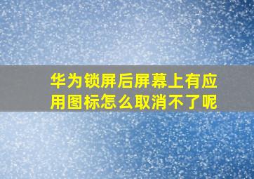 华为锁屏后屏幕上有应用图标怎么取消不了呢