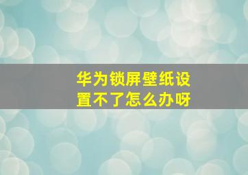 华为锁屏壁纸设置不了怎么办呀