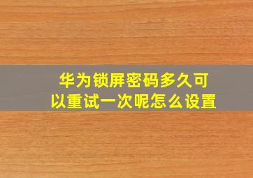 华为锁屏密码多久可以重试一次呢怎么设置