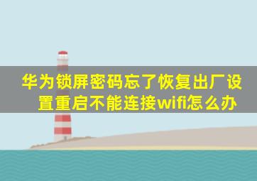 华为锁屏密码忘了恢复出厂设置重启不能连接wifi怎么办