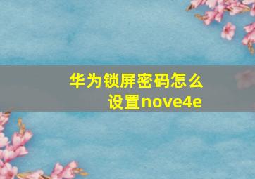 华为锁屏密码怎么设置nove4e