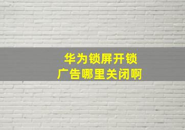 华为锁屏开锁广告哪里关闭啊