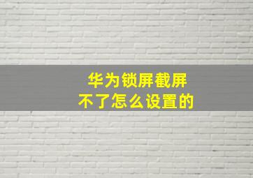 华为锁屏截屏不了怎么设置的