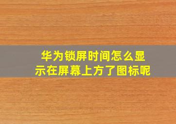 华为锁屏时间怎么显示在屏幕上方了图标呢