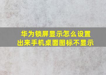 华为锁屏显示怎么设置出来手机桌面图标不显示