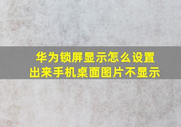 华为锁屏显示怎么设置出来手机桌面图片不显示