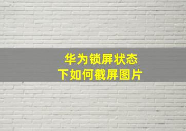 华为锁屏状态下如何截屏图片