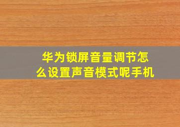 华为锁屏音量调节怎么设置声音模式呢手机