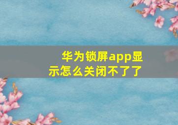 华为锁屏app显示怎么关闭不了了