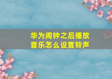 华为闹钟之后播放音乐怎么设置铃声