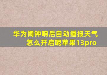 华为闹钟响后自动播报天气怎么开启呢苹果13pro