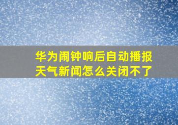 华为闹钟响后自动播报天气新闻怎么关闭不了