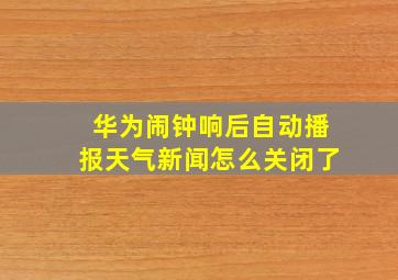 华为闹钟响后自动播报天气新闻怎么关闭了