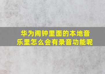 华为闹钟里面的本地音乐里怎么会有录音功能呢