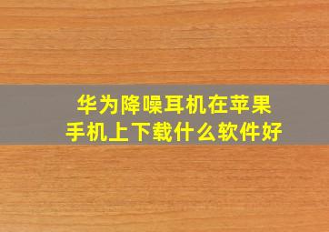 华为降噪耳机在苹果手机上下载什么软件好