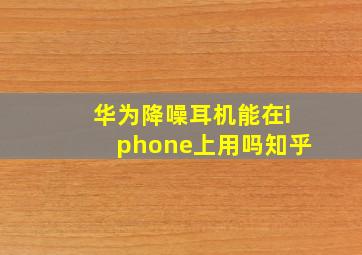 华为降噪耳机能在iphone上用吗知乎