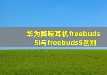 华为降噪耳机freebuds5i与freebuds5区别