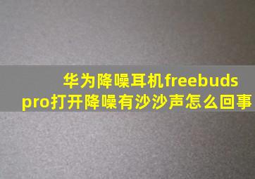 华为降噪耳机freebudspro打开降噪有沙沙声怎么回事