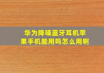 华为降噪蓝牙耳机苹果手机能用吗怎么用啊