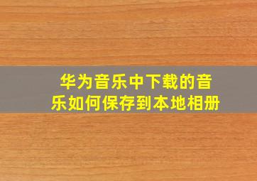 华为音乐中下载的音乐如何保存到本地相册