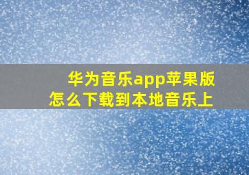 华为音乐app苹果版怎么下载到本地音乐上