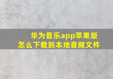 华为音乐app苹果版怎么下载到本地音频文件