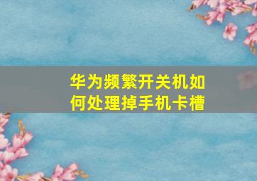 华为频繁开关机如何处理掉手机卡槽