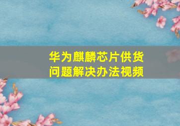 华为麒麟芯片供货问题解决办法视频