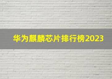 华为麒麟芯片排行榜2023