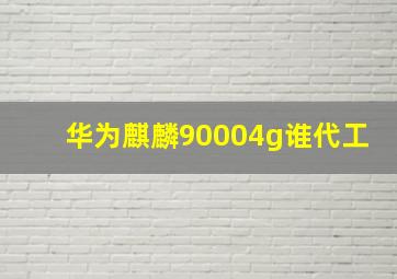 华为麒麟90004g谁代工